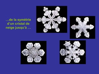 …de la symétrie
 d’un cristal de
neige jusqu’à …
 