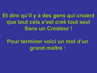 Et dire qu’il y a des gens qui croient
 que tout cela s’est créé tout seul
         Sans un Créateur !

 Pour terminer voici un mot d’un
         grand maître :
 
