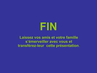 FIN
 Laissez vos amis et votre famille
    s’émerveiller avec vous et
transférez-leur cette présentation.
 