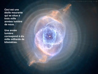 Ceci est une
étoile mourante
qui se situe à
trois mille
années lumière
de nous.

Une année
lumière
correspond à dix
mille milliards de
kilomètres.
 