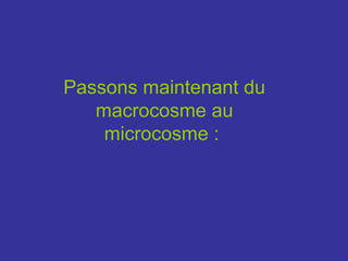 Passons maintenant du
macrocosme au
microcosme :
 