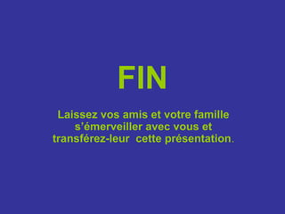 FIN
Laissez vos amis et votre famille
s’émerveiller avec vous et
transférez-leur cette présentation.
 