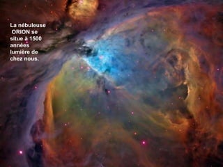 La nébuleuse
ORION se
situe à 1500
années
lumière de
chez nous.
 