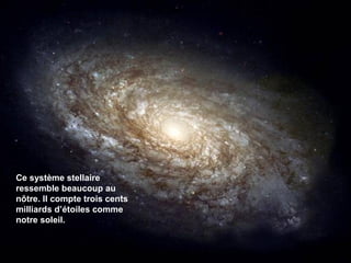 Ce système stellaire
ressemble beaucoup au
nôtre. Il compte trois cents
milliards d’étoiles comme
notre soleil.
 