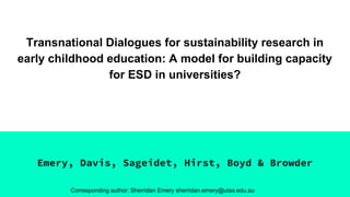 Transnational Dialogues for sustainability research in
early childhood education: A model for building capacity
for ESD in universities?
Emery, Davis, Sageidet, Hirst, Boyd & Browder
Corresponding author: Sherridan Emery sherridan.emery@utas.edu.au
 