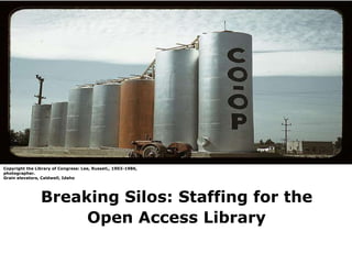 Copyright the Library of Congress: Lee, Russell,, 1903-1986,
photographer.
Grain elevators, Caldwell, Idaho

Breaking Silos: Staffing for the
Open Access Library

 