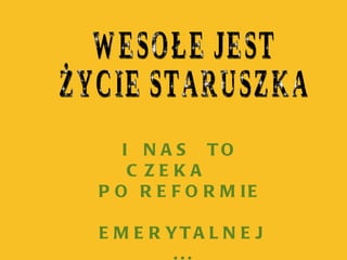 WESOŁE JEST  ŻYCIE STARUSZKA I  NAS  TO  CZEKA  PO REFORMIE  EMERYTALNEJ ... 