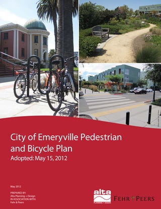 Photocredit:Fehr&Peers
May 2012
PREPARED BY:
Alta Planning + Design
IN ASSOCIATION WITH:
Fehr & Peers
City of Emeryville Pedestrian
and Bicycle Plan
Adopted: May 15, 2012
 