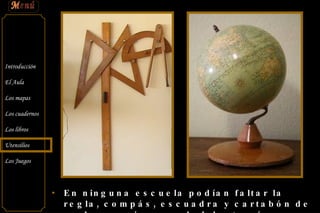 En ninguna escuela podían faltar la regla, compás, escuadra y cartabón de madera, así como el globo terráqueo. 
