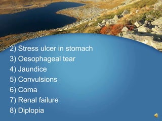 2) Stress ulcer in stomach
3) Oesophageal tear
4) Jaundice
5) Convulsions
6) Coma
7) Renal failure
8) Diplopia
 
