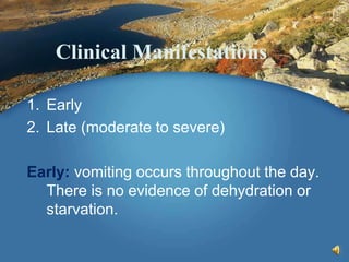 Clinical Manifestations
1. Early
2. Late (moderate to severe)
Early: vomiting occurs throughout the day.
There is no evidence of dehydration or
starvation.
 