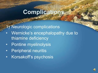 Complications
1) Neurologic complications
• Wernicke’s encephalopathy due to
thiamine deficiency
• Pontine myelinolysis
• Peripheral neuritis
• Korsakoff’s psychosis
 