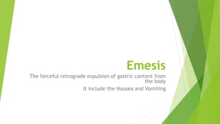 Emesis
The forceful retrograde expulsion of gastric content from
the body
It include the Nausea and Vomiting
 