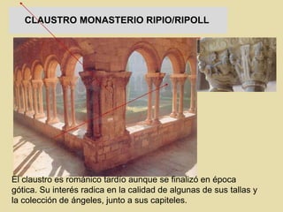 CLAUSTRO MONASTERIO RIPIO/RIPOLL
El claustro es románico tardío aunque se finalizó en época
gótica. Su interés radica en la calidad de algunas de sus tallas y
la colección de ángeles, junto a sus capiteles.
 