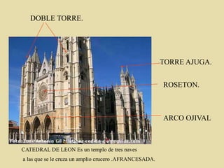 TORRE AJUGA.
ROSETON.
ARCO OJIVAL
CATEDRAL DE LEON Es un templo de tres naves
a las que se le cruza un amplio crucero .AFRANCESADA.
DOBLE TORRE.
 