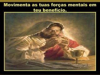 Movimenta as tuas forças mentais em teu benefício. 
