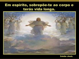 Em espírito, sobrepõe-te ao corpo e terás vida longa. Irmão José. 
