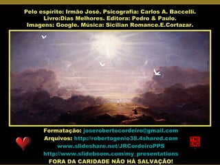 Pelo espírito: Irmão José. Psicografia: Carlos A. Baccelli. Livro:Dias Melhores. Editora: Pedro & Paulo. Imagens: Google. Música: Sicilian Romance.E.Cortazar. Formatação:  [email_address] Arquivos:  http://robertogenio38.4shared.com www.slideshare.net/JRCordeiroPPS http://www.slideboom.com/my_presentations FORA DA CARIDADE NÃO HÁ SALVAÇÃO! 