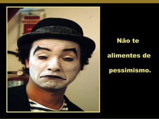 Não te  alimentes de pessimismo. 