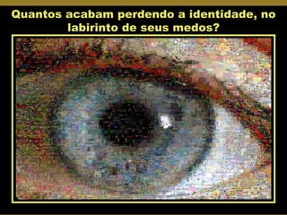 Quantos acabam perdendo a identidade, no labirinto de seus medos? 