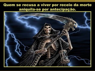 Quem se recusa a viver por receio da morte aniquila-se por antecipação. 