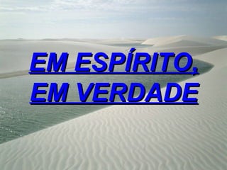 EM ESPÍRITO,
EM VERDADE
 