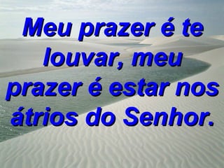 Meu prazer é te
   louvar, meu
prazer é estar nos
átrios do Senhor.
 