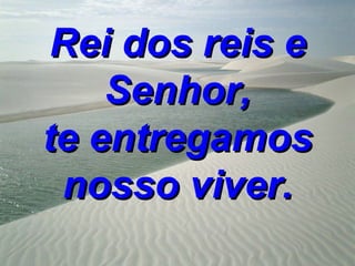 Rei dos reis e
    Senhor,
te entregamos
 nosso viver.
 