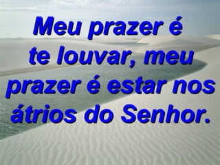 Meu prazer é
  te louvar, meu
prazer é estar nos
átrios do Senhor.
 