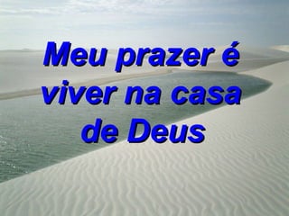 Meu prazer é
viver na casa
   de Deus
 