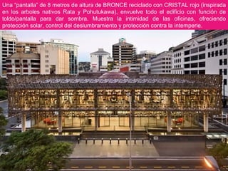 Una “pantalla” de 8 metros de altura de BRONCE reciclado con CRISTAL rojo (inspirada en los arboles nativos Rata y Pohutukawa), envuelve todo el edificio con función de toldo/pantalla para dar sombra. Muestra la intimidad de las oficinas, ofreciendo protección solar, control del deslumbramiento y protección contra la intemperie. 