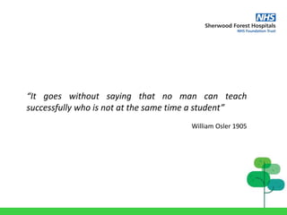 “It goes without saying that no man can teach
successfully who is not at the same time a student”
William Osler 1905
 