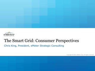The Smart Grid: Consumer Perspectives Chris King, President, eMeter Strategic Consulting Copyright © 2011 eMeter Corp. All rights reserved. 