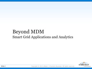 Beyond MDM
          Smart Grid Applications and Analytics




Slide 0              Copyright © 2012 eMeter, A Siemens Business. All rights reserved.
 