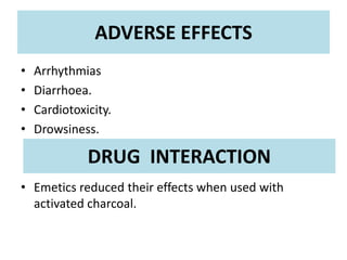 • Arrhythmias
• Diarrhoea.
• Cardiotoxicity.
• Drowsiness.
• Emetics reduced their effects when used with
activated charcoal.
ADVERSE EFFECTS
DRUG INTERACTION
 