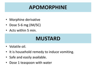 APOMORPHINE
• Morphine derivative
• Dose 5-6 mg (IM/SC)
• Acts within 5 min.
• Volatile oil.
• It is household remedy to induce vomiting.
• Safe and easily available.
• Dose 1 teaspoon with water
MUSTARD
 