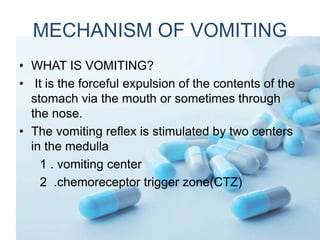 MECHANISM OF VOMITING
• WHAT IS VOMITING?
• It is the forceful expulsion of the contents of the
stomach via the mouth or s...