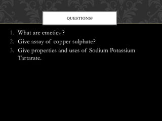 1. What are emetics ?
2. Give assay of copper sulphate?
3. Give properties and uses of Sodium Potassium
Tartarate.
QUESTIONS?
 