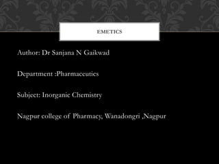 Author: Dr Sanjana N Gaikwad
Department :Pharmaceutics
Subject: Inorganic Chemistry
Nagpur college of Pharmacy, Wanadongri ,Nagpur
EMETICS
 