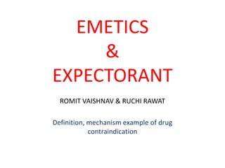 EMETICS
&
EXPECTORANT
ROMIT VAISHNAV & RUCHI RAWAT
Definition, mechanism example of drug
contraindication
 