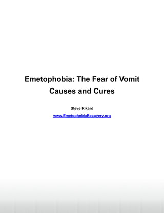 Emetophobia: The Fear of Vomit
      Causes and Cures

               Steve Rikard

       www.EmetophobiaRecovery.org
 