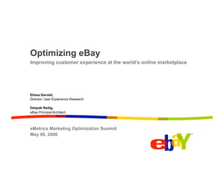 Optimizing eBay
Improving customer experience at the world’s online marketplace

Elissa Darnell,
Director, User Experience Research
Deepak Nadig,
eBay Principal Architect

eMetrics Marketing Optimization Summit
May 06, 2008

 
