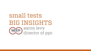 small tests
BIG INSIGHTS
aaron levy
director of ppc
 