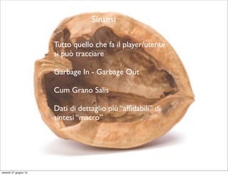 Sintesi
Tutto quello che fa il player/utente
si può tracciare
Garbage In - Garbage Out
Cum Grano Salis
Dati di dettaglio più “afﬁdabili” di
sintesi “macro”
venerdì 27 giugno 14
 