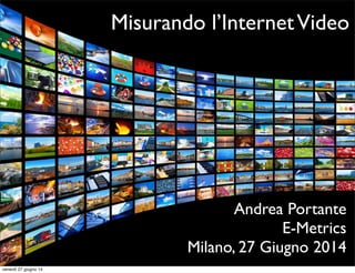 Misurando l’InternetVideo
Andrea Portante
E-Metrics
Milano, 27 Giugno 2014
venerdì 27 giugno 14
 