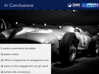In Conclusione
Il vostro e-commerce dovrebbe:
q  essere veloce
q  offrire un’esperienza di navigazione ricca
q  avere un alto engagement con gli utenti
q  portare alla conversione
 