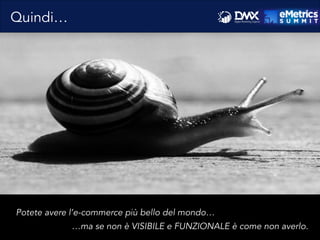 Quindi…
Potete avere l’e-commerce più bello del mondo…
…ma se non è VISIBILE e FUNZIONALE è come non averlo.
 