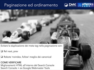 Evitare la duplicazione dei meta tag nella paginazione con:
q  Rel next, prev
q  Robots ‘noindex, follow’ meglio dei canonical
COME VERIFICARE
Miglioramenti HTML all’interno del Search Console
Search Console = ex Google Webmaster Tools
Paginazione ed ordinamento
 
