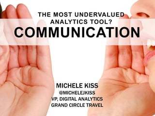 THE MOST UNDERVALUED
ANALYTICS TOOL?

COMMUNICATION

MICHELE KISS
@MICHELEJKISS
VP, DIGITAL ANALYTICS
GRAND CIRCLE TRAVEL

 