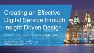 Creating an Effective
Digital Service through
Insight Driven Design
Dominic Hurst, digital services lead @LJMU
dominichurst.com | @dh_analytics
playground.ljmu.ac.uk | @LJMUDigital
 